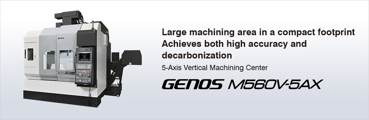 Large machining area in a compact footprint Achieves both high accuracy and decarbonization  5-Axis Vertical Machining Center GENOS M560V-5AX