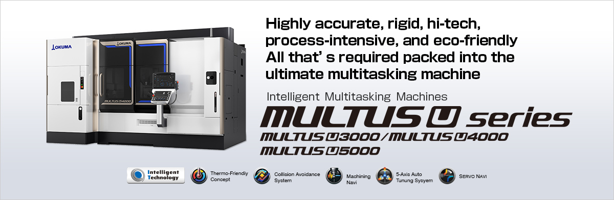 Highly accurate, rigid, hi-tech, process-intensive, and eco-friendly All that's required packed into the ultimate multitasking machine Intelligent Multitasking Machines MULTUS U series