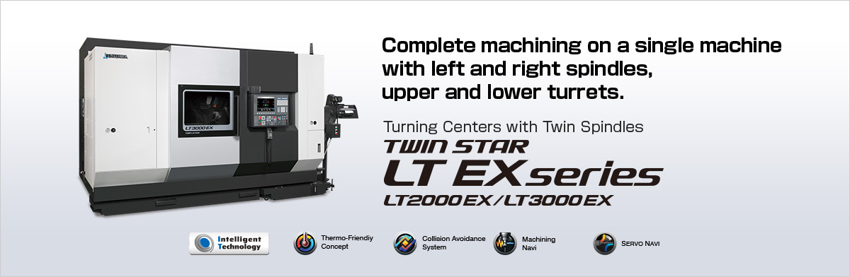 Complete machining on a single machine with left and right spindles, upper and lower turrets. Turning Centers with Twin Spindles TWIN STAR LT EX series