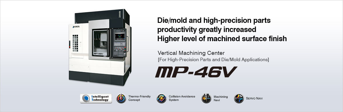 Die/mold and high-precision parts productivity greatly increased Higher level of machined surface finish Vertical Machining Center [For High-Precision Parts and Die/Mold Applications] MP-46V