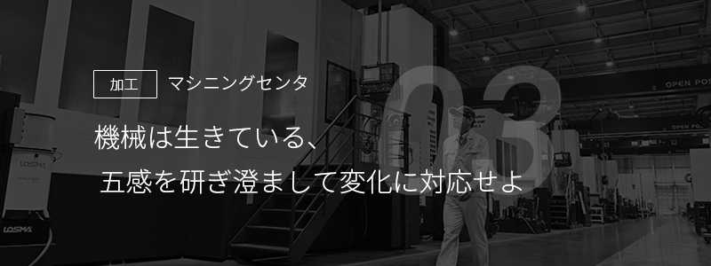 03 ［加工］マシニングセンタ — 機械は生きている、五感を研ぎ澄まして変化に対応せよ