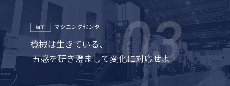 03 ［加工］マシニングセンタ — 機械は生きている、五感を研ぎ澄まして変化に対応せよ