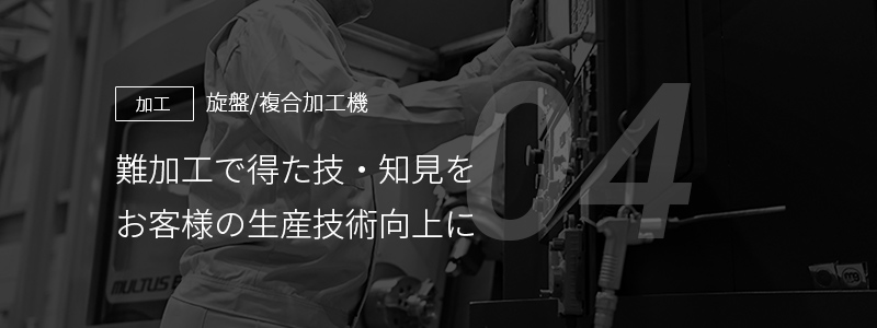 04 ［加工］旋盤/複合加工機 — 難加工で得た技・知見をお客様の生産技術向上に