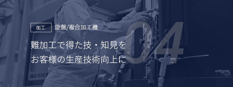 04 ［加工］旋盤/複合加工機 — 難加工で得た技・知見をお客様の生産技術向上に