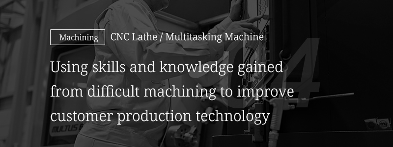 04 [Machining] CNC Lathe/Multitasking Machine — Using skills and knowledge gained from difficult machining to improve customer production technology