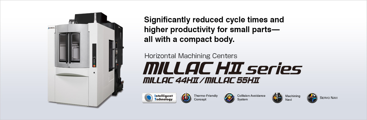 Significantly reduced cycle times and higher productivity for small parts—all with a compact body. Horizontal Machining Center MILLAC HⅡ series MILLAC 44HⅡ/MILLAC 55HⅡ