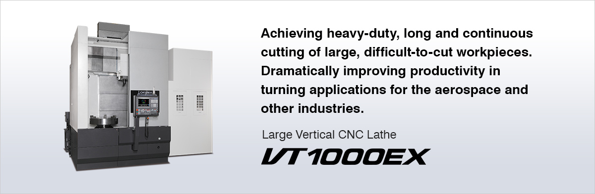 Achieving heavy-duty, long and continuous cutting of large, difficult-to-cut workpieces. Dramatically improving productivity in turning applications for the aerospace and other industries. Large Vertical CNC Lathe VT1000EX