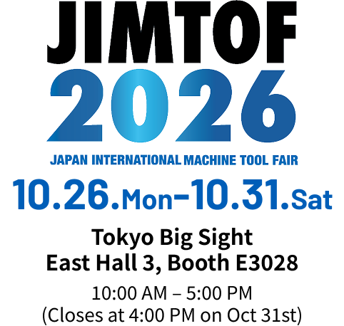 JIMTOF2026 October 26 – 31, 2026  Tokyo Big Sight East Hall 3, Booth E3028