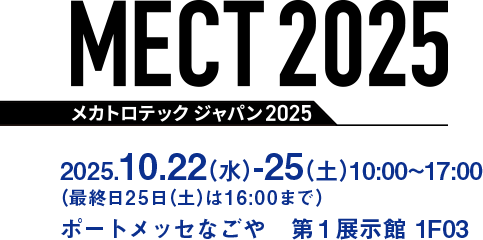 MECT2025 メカトロテックジャパン2025　2025/10/22（水）～25（土）10:00～17:00　ポートメッセなごや 第1展示館 1F03