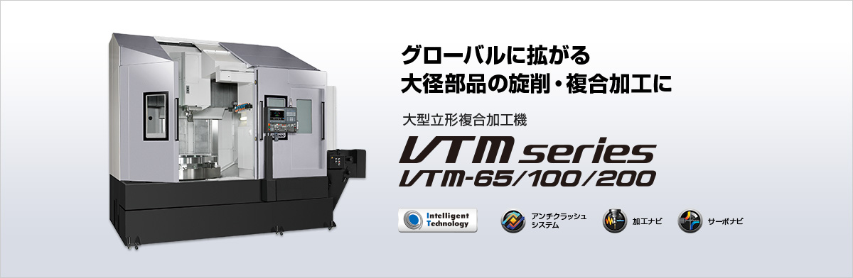 グローバルに拡がる 大径部品の旋削・複合加工に 大型立形複合加工機 VTM series VTM-65/100/200