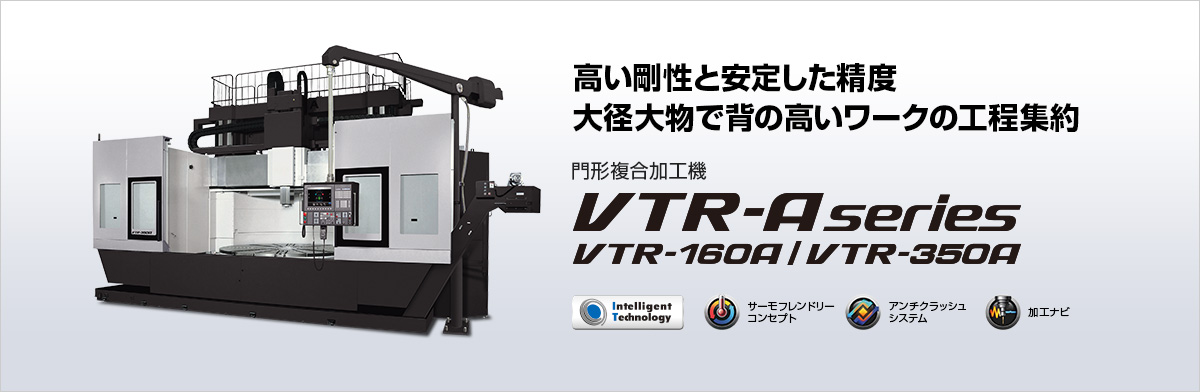 高い剛性と安定した精度 大径大物で背の高いワークの工程集約 門形複合加工機 VTR-A series VTR-160A/VTR-350A