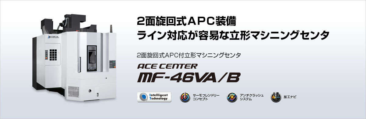2面旋回式APC装備 ライン対応が容易な立形マシニングセンタ 2面旋回式APC付立形マシニングセンタ ACE CENTER MF-46VA/B