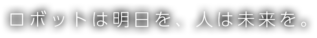 ロボットは明日を、人は未来を。