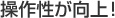 操作性が向上!